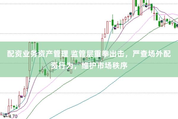 配资业务资产管理 监管层重拳出击，严查场外配资行为，维护市场秩序