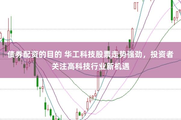 债券配资的目的 华工科技股票走势强劲，投资者关注高科技行业新机遇