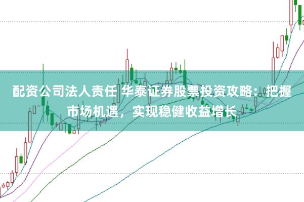 配资公司法人责任 华泰证券股票投资攻略：把握市场机遇，实现稳健收益增长