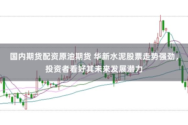 国内期货配资原油期货 华新水泥股票走势强劲，投资者看好其未来发展潜力