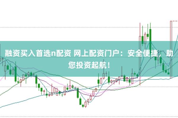 融资买入首选n配资 网上配资门户：安全便捷，助您投资起航！