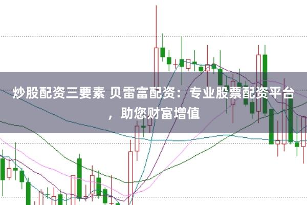 炒股配资三要素 贝雷富配资：专业股票配资平台，助您财富增值