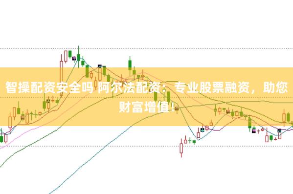 智操配资安全吗 阿尔法配资：专业股票融资，助您财富增值！