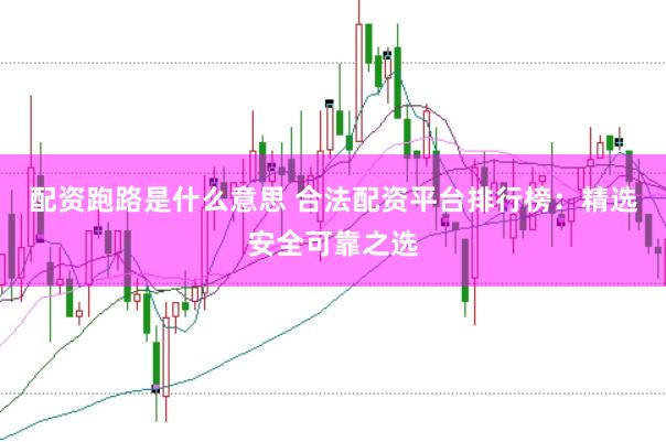 配资跑路是什么意思 合法配资平台排行榜：精选安全可靠之选
