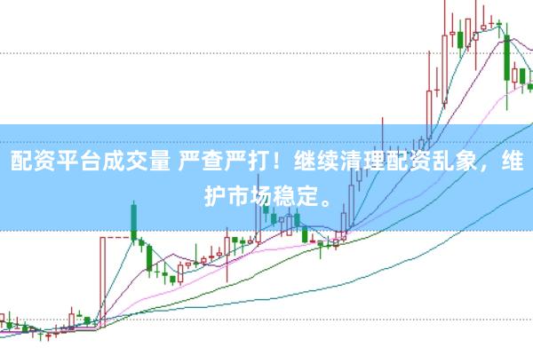 配资平台成交量 严查严打！继续清理配资乱象，维护市场稳定。