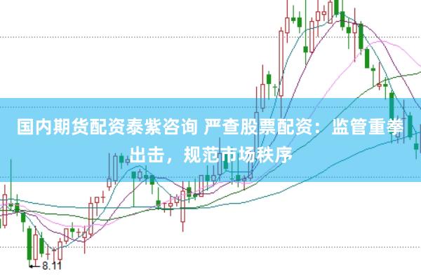 国内期货配资泰紫咨询 严查股票配资：监管重拳出击，规范市场秩序