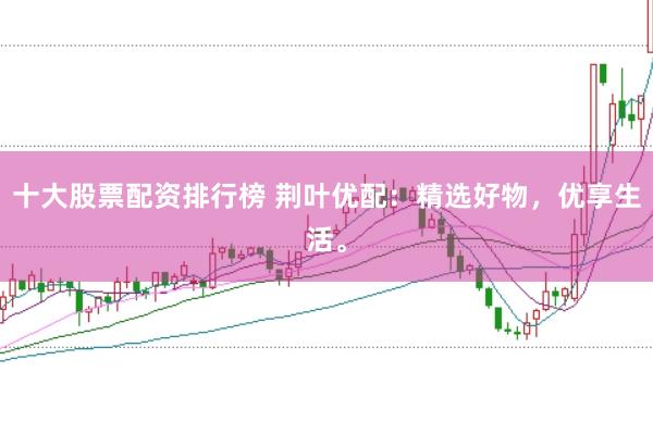 十大股票配资排行榜 荆叶优配：精选好物，优享生活。