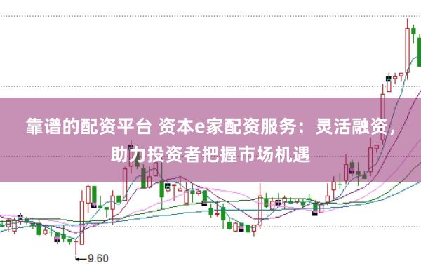 靠谱的配资平台 资本e家配资服务：灵活融资，助力投资者把握市场机遇
