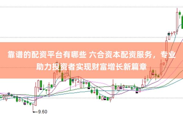 靠谱的配资平台有哪些 六合资本配资服务，专业助力投资者实现财富增长新篇章