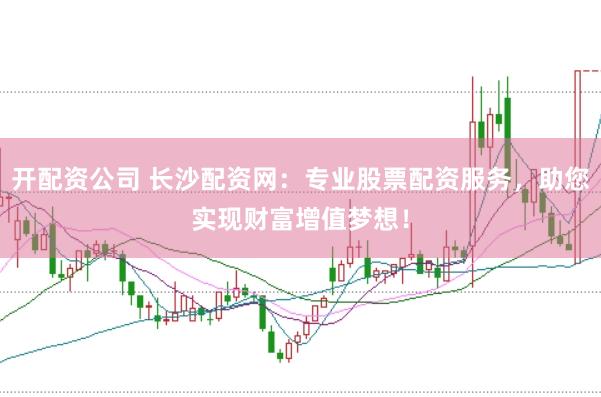 开配资公司 长沙配资网：专业股票配资服务，助您实现财富增值梦想！