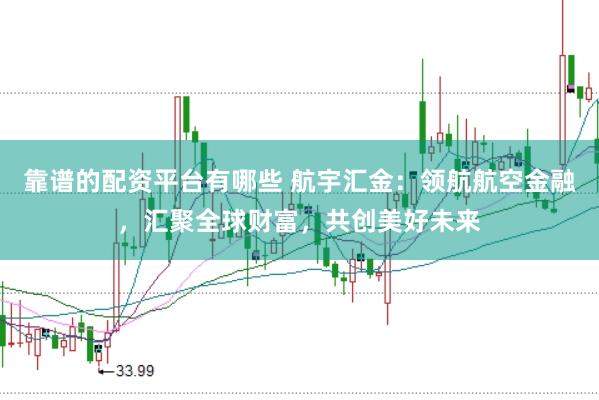 靠谱的配资平台有哪些 航宇汇金：领航航空金融，汇聚全球财富，共创美好未来