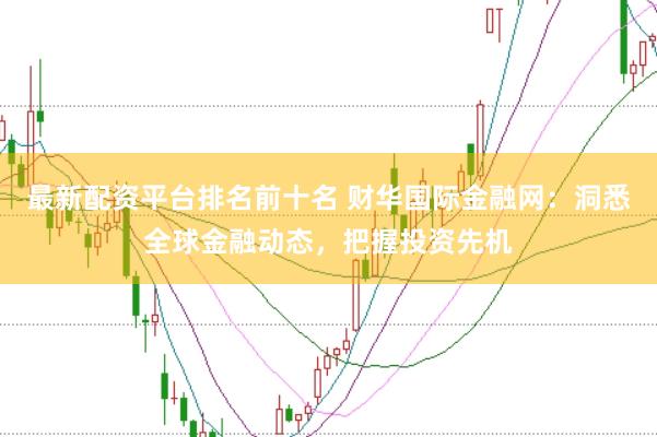 最新配资平台排名前十名 财华国际金融网:洞悉全球金融动态,把握投资先机