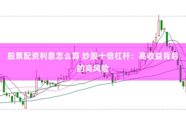 股票配资利息怎么算 炒股十倍杠杆：高收益背后的高风险