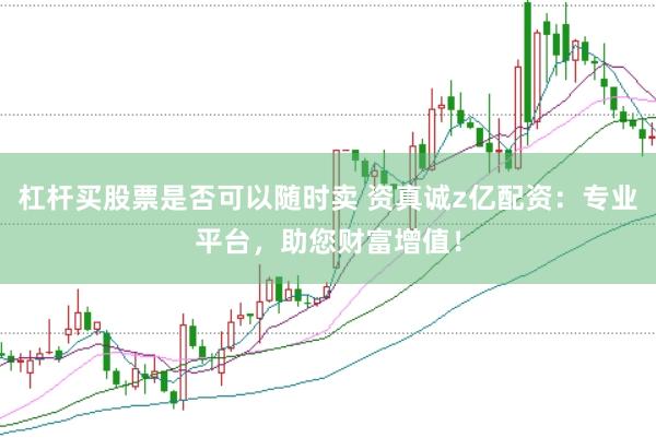 杠杆买股票是否可以随时卖 资真诚z亿配资：专业平台，助您财富增值！