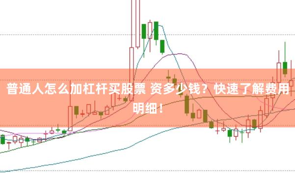 普通人怎么加杠杆买股票 资多少钱？快速了解费用明细！