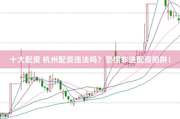 十大配资 杭州配资违法吗？警惕非法配资陷阱！