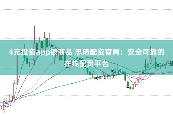 4元投资app银商品 忠琦配资官网：安全可靠的在线配资平台