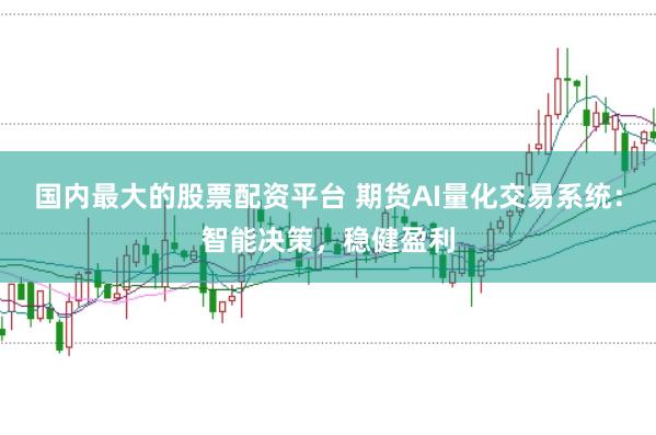 国内最大的股票配资平台 期货AI量化交易系统：智能决策，稳健盈利