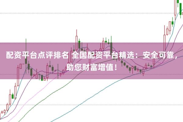 配资平台点评排名 全国配资平台精选：安全可靠，助您财富增值！