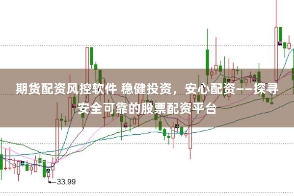 期货配资风控软件 稳健投资，安心配资——探寻安全可靠的股票配资平台