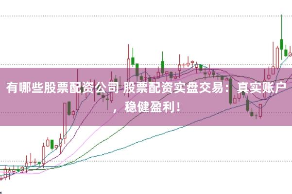 有哪些股票配资公司 股票配资实盘交易：真实账户，稳健盈利！