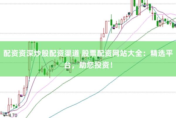 配资资深炒股配资渠道 股票配资网站大全：精选平台，助您投资！