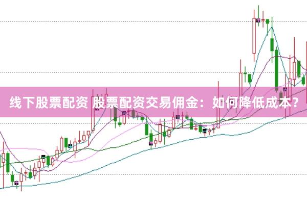 线下股票配资 股票配资交易佣金：如何降低成本？