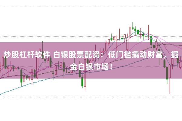 炒股杠杆软件 白银股票配资：低门槛撬动财富，掘金白银市场！