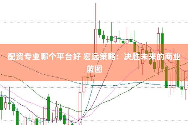 配资专业哪个平台好 宏远策略：决胜未来的商业蓝图