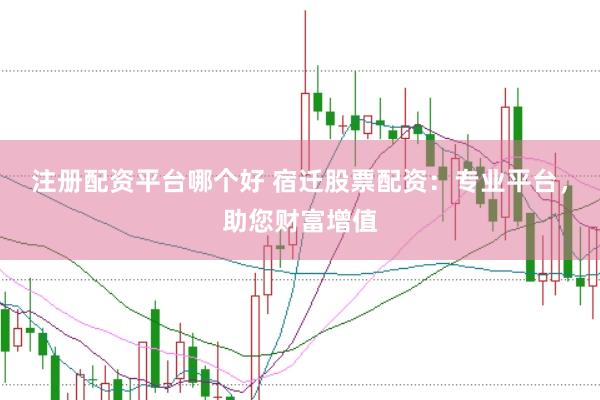 注册配资平台哪个好 宿迁股票配资：专业平台，助您财富增值