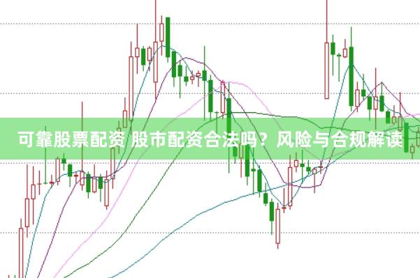 可靠股票配资 股市配资合法吗？风险与合规解读