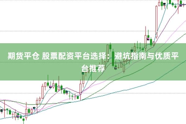 期货平仓 股票配资平台选择：避坑指南与优质平台推荐