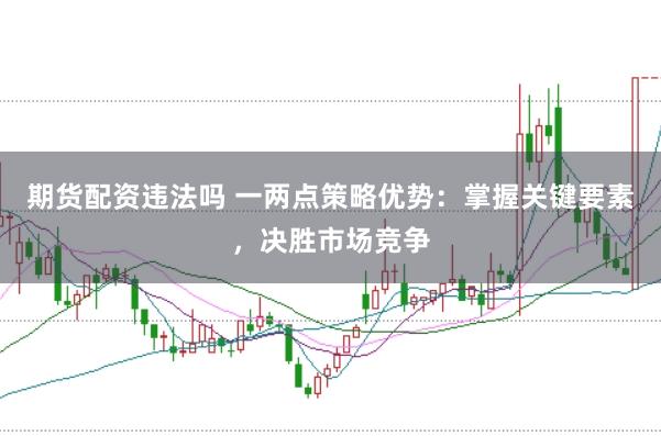 期货配资违法吗 一两点策略优势：掌握关键要素，决胜市场竞争