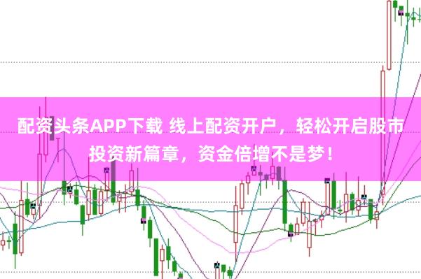配资头条APP下载 线上配资开户，轻松开启股市投资新篇章，资金倍增不是梦！