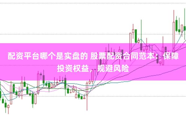 配资平台哪个是实盘的 股票配资合同范本：保障投资权益，规避风险
