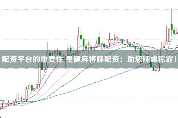 配资平台的重要性 皇健麻将牌配资：助您牌桌称霸！