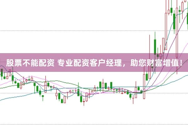 股票不能配资 专业配资客户经理，助您财富增值！