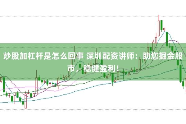 炒股加杠杆是怎么回事 深圳配资讲师：助您掘金股市，稳健盈利！