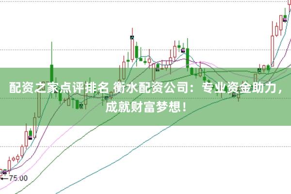配资之家点评排名 衡水配资公司：专业资金助力，成就财富梦想！