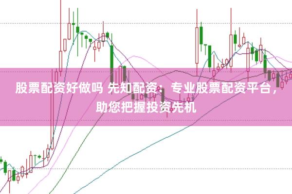股票配资好做吗 先知配资：专业股票配资平台，助您把握投资先机