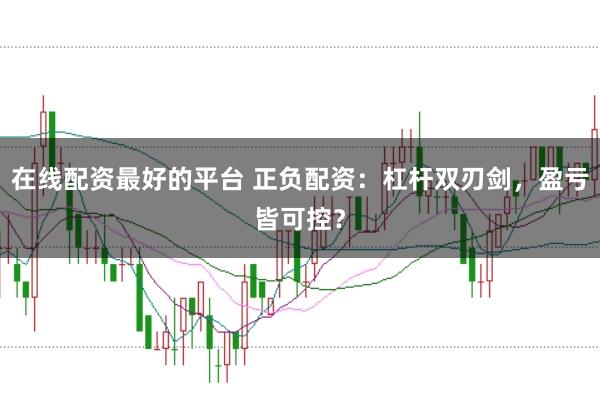 在线配资最好的平台 正负配资：杠杆双刃剑，盈亏皆可控？