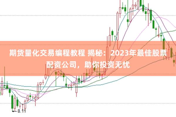 期货量化交易编程教程 揭秘：2023年最佳股票配资公司，助你投资无忧