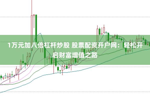 1万元加八倍杠杆炒股 股票配资开户网：轻松开启财富增值之路