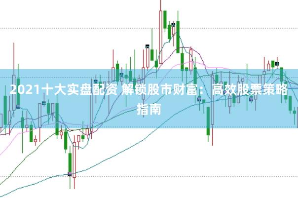 2021十大实盘配资 解锁股市财富：高效股票策略指南