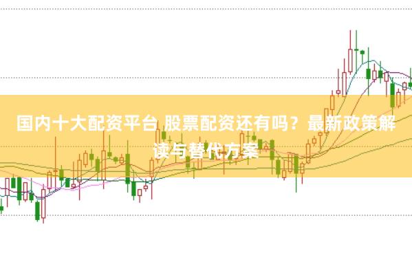 国内十大配资平台 股票配资还有吗？最新政策解读与替代方案