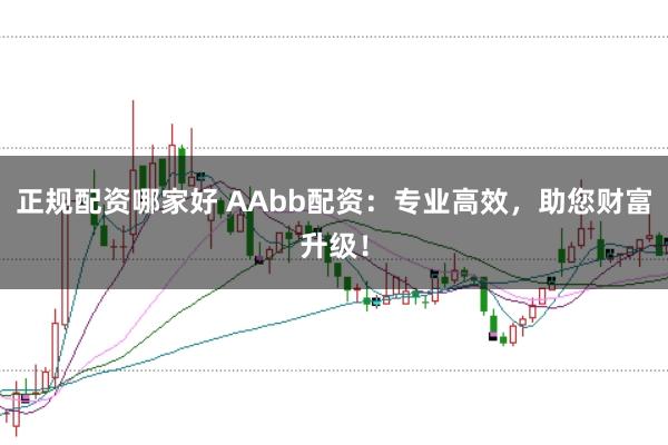 正规配资哪家好 AAbb配资：专业高效，助您财富升级！