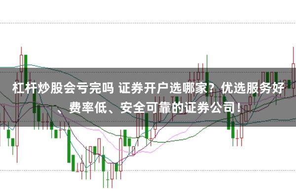 杠杆炒股会亏完吗 证券开户选哪家？优选服务好、费率低、安全可靠的证券公司！
