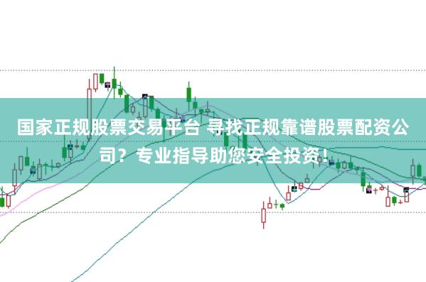 国家正规股票交易平台 寻找正规靠谱股票配资公司？专业指导助您安全投资！