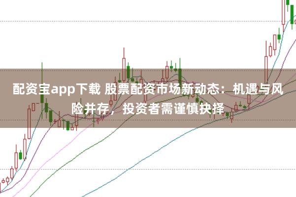 配资宝app下载 股票配资市场新动态：机遇与风险并存，投资者需谨慎抉择