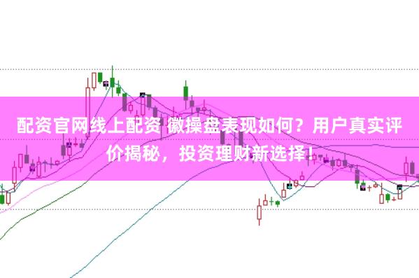 配资官网线上配资 徽操盘表现如何？用户真实评价揭秘，投资理财新选择！